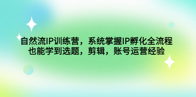 自然流IP训练营，系统掌握IP孵化全流程，也能学到选题，剪辑，账号运营经验-云网创资源站