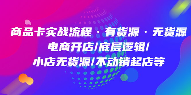 商品卡实战流程·有货源无货源 电商开店/底层逻辑/小店无货源/不动销起店等-云网创资源站