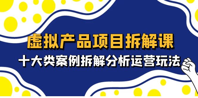 虚拟产品项目拆解课，十大类案例拆解分析运营玩法-云网创资源站