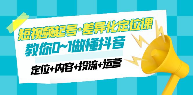 2023短视频起号·差异化定位课：0~1做懂抖音-云网创资源站