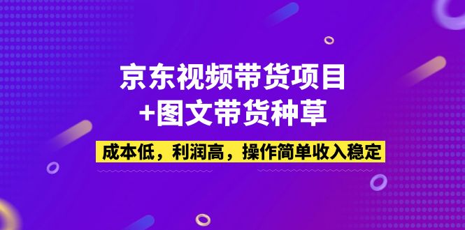 京东视频带货项目+图文带货种草，成本低，利润高，操作简单收入稳定-云网创资源站