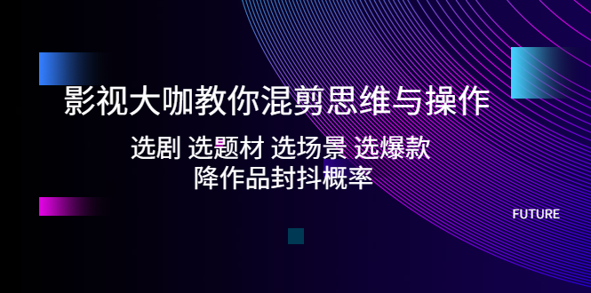 影视大咖教你混剪思维与操作：选剧 选题材 选场景 选爆款 降作品封抖概率-云网创资源站