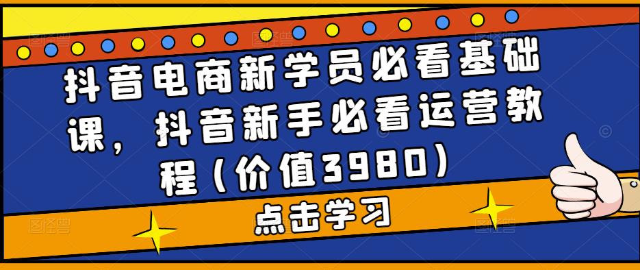 抖音电商新学员必看基础课，抖音新手必看运营教程(价值3980)-云网创资源站