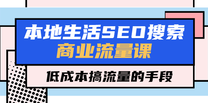 本地生活SEO搜索商业流量课，低成本搞流量的手段-云网创资源站