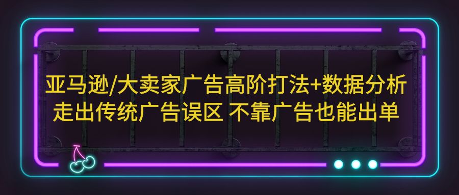 亚马逊/大卖家广告高阶打法+数据分析，走出传统广告误区 不靠广告也能出单-云网创资源站