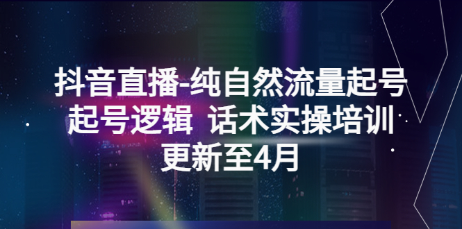 抖音直播-纯自然流量起号，起号逻辑  话术实操培训-云网创资源站