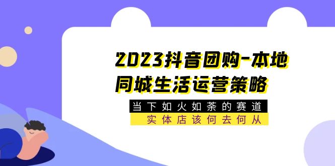 2023抖音团购-本地同城生活运营策略 当下如火如荼的赛道·实体店该何去何从-云网创资源站