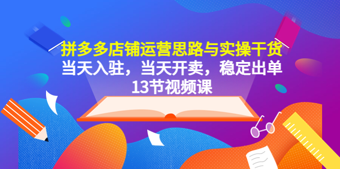 拼多多店铺运营思路与实操干货，当天入驻，当天开卖，稳定出单-云网创资源站