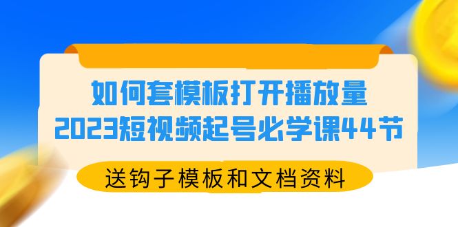 如何套模板打开播放量，2023短视频起号必学课44节-云网创资源站