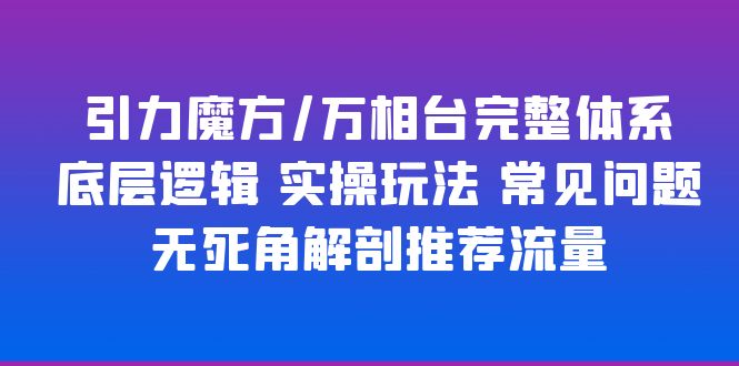 引力魔方/万相台完整体系 底层逻辑 实操玩法 常见问题 无死角解剖推荐流量-云网创资源站