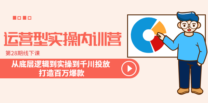 运营型实操内训营-第28期线下课 从底层逻辑到实操到千川投放 打造百万爆款-云网创资源站