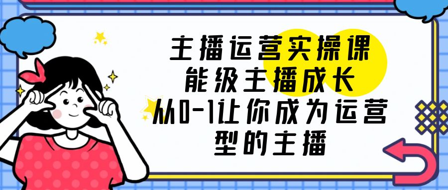 主播运营实操课，能级-主播成长，从0-1让你成为运营型的主播-云网创资源站