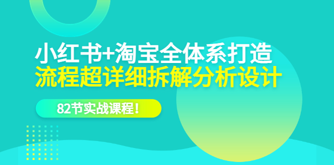 小红书+淘宝·全体系打造，流程超详细拆解分析设计，82节实战课程！-云网创资源站