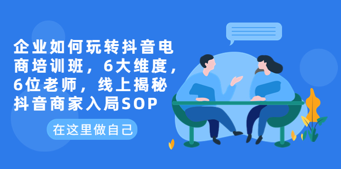 企业如何玩转抖音电商培训班，6大维度，6位老师，线上揭秘抖音商家入局SOP-云网创资源站