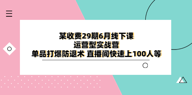 某收费29期6月线下课-运营型实战营 单品打爆防退术 直播间快速上100人等-云网创资源站