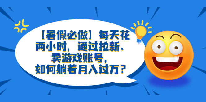 【暑假必做】每天花两小时，通过拉新、卖游戏账号，如何躺着月入过万？-云网创资源站