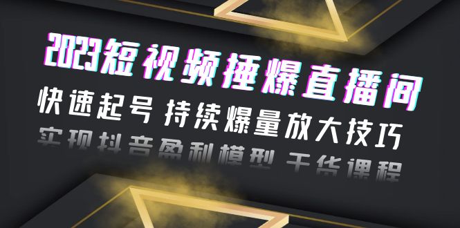 2023短视频捶爆直播间：快速起号 持续爆量放大技巧 实现抖音盈利模型 干货-云网创资源站