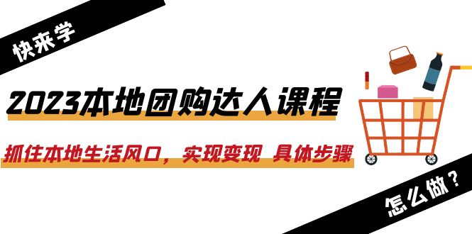 2023本地团购达人课程：抓住本地生活风口，实现变现  具体步骤-云网创资源站