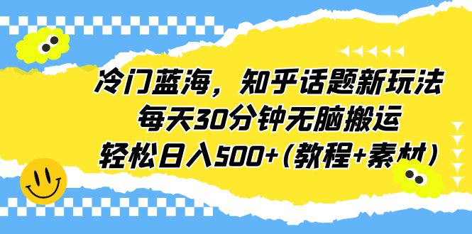 冷门蓝海，知乎话题新玩法，每天30分钟无脑搬运，轻松日入500+(教程+素材)-云网创资源站