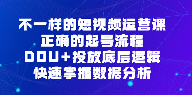 不一样的短视频 运营课，正确的起号流程，DOU+投放底层逻辑，快速掌握数…-云网创资源站