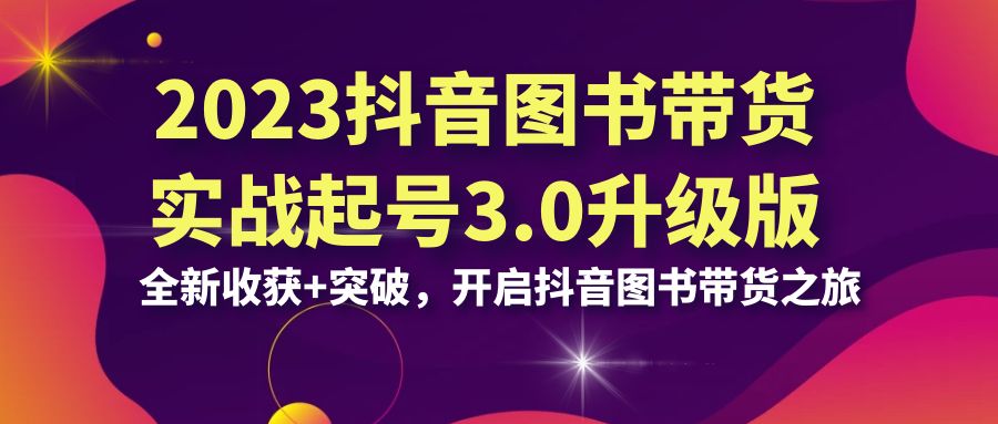 2023抖音 图书带货实战起号3.0升级版：全新收获+突破，开启抖音图书带货…-云网创资源站