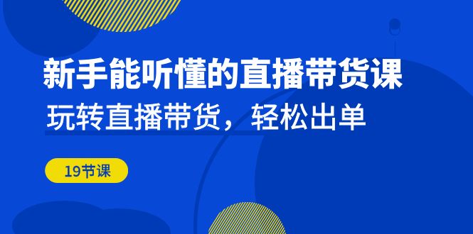 新手能听懂的直播带货课：玩转直播带货，轻松出单-云网创资源站