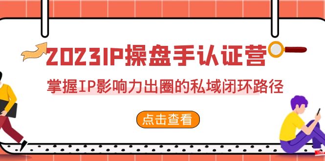 2023·IP操盘手·认证营·第2期，掌握IP影响力出圈的私域闭环路径-云网创资源站