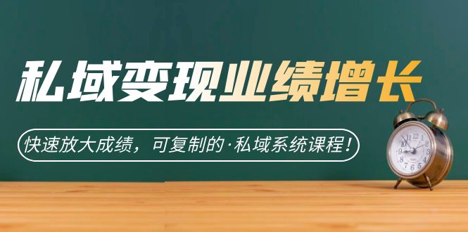 私域·变现业绩增长：快速放大成绩，可复制的·私域系统课程！-云网创资源站