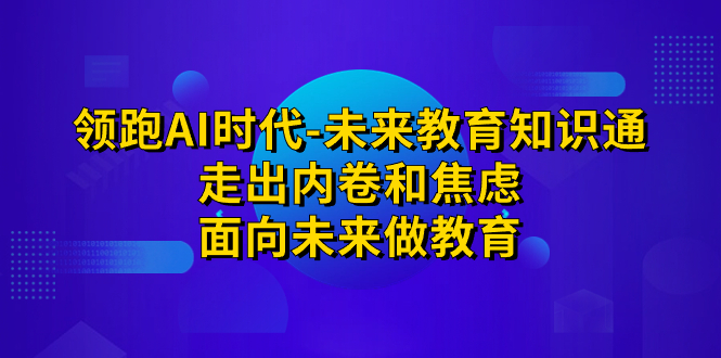 领跑·AI时代-未来教育·知识通：走出内卷和焦虑，面向未来做教育-云网创资源站