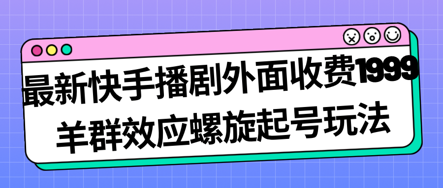 最新快手播剧外面收费1999羊群效应螺旋起号玩法配合流量日入几百完全没问题-云网创资源站