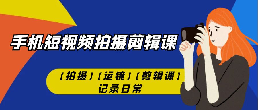 手机短视频-拍摄剪辑课【拍摄】【运镜】【剪辑课】记录日常！-云网创资源站