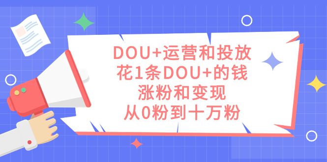 DOU+运营和投放，花1条DOU+的钱，涨粉和变现，从0粉到十万粉-云网创资源站