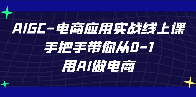 AIGC-电商应用实战线上课，手把手带你从0-1，用AI做电商-云网创资源站