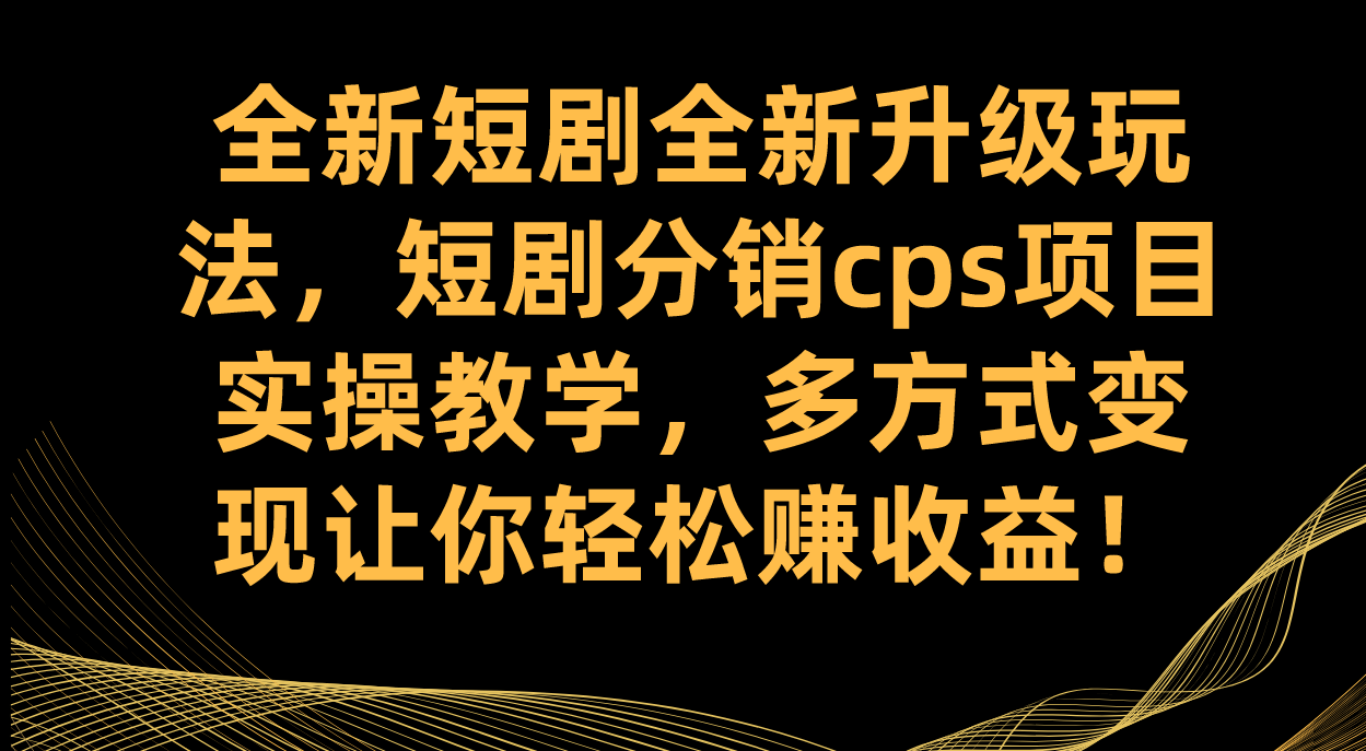 全新短剧全新升级玩法，短剧分销cps项目实操教学 多方式变现让你轻松赚收益-云网创资源站