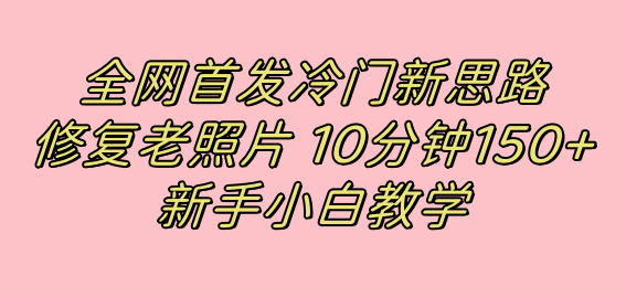 全网首发冷门新思路，修复老照片，10分钟收益150+，适合新手操作的项目-云网创资源站