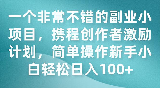 一个非常不错的副业小项目，携程创作者激励计划，简单操作新手小白日入100+-云网创资源站