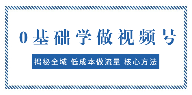 0基础学做视频号：揭秘全域 低成本做流量 核心方法  快速出爆款 轻松变现-云网创资源站