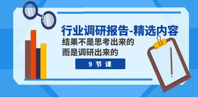 行业调研报告-精选内容：结果不是思考出来的 而是调研出来的-云网创资源站