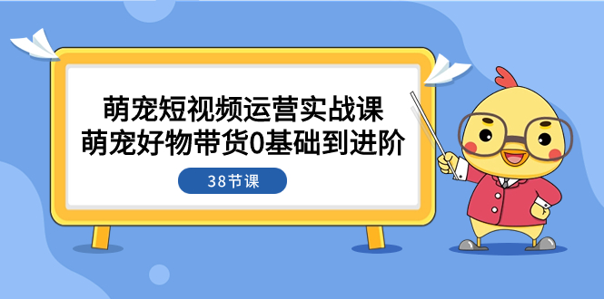 萌宠·短视频运营实战课：萌宠好物带货0基础到进阶-云网创资源站