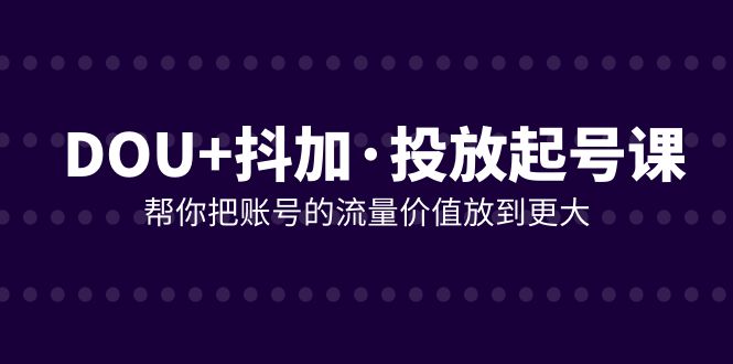 DOU+抖加投放起号课，帮你把账号的流量价值放到更大-云网创资源站