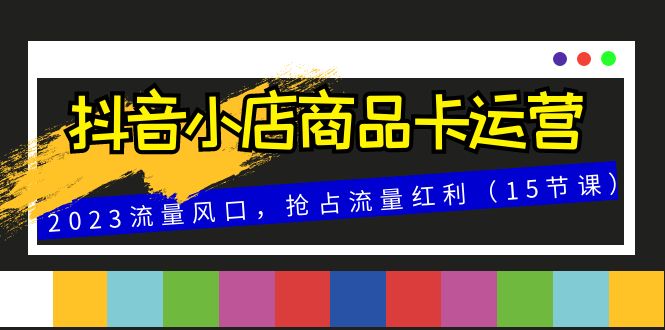 抖音小店商品卡运营，2023流量风口，抢占流量红利-云网创资源站