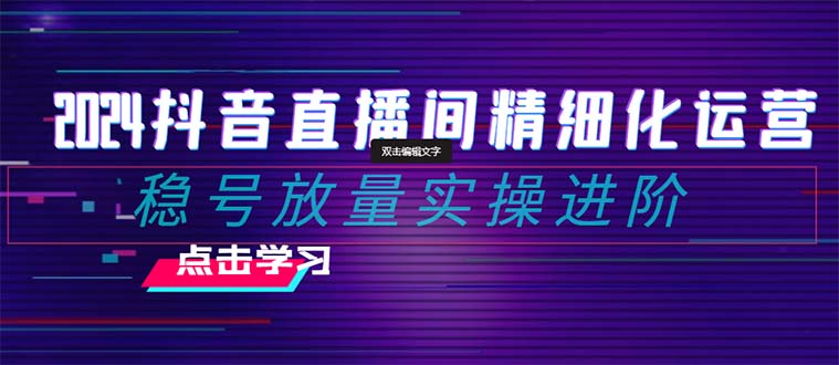 2024抖音直播间精细化运营：稳号放量实操进阶 选品/排品/起号/小店随心…-云网创资源站