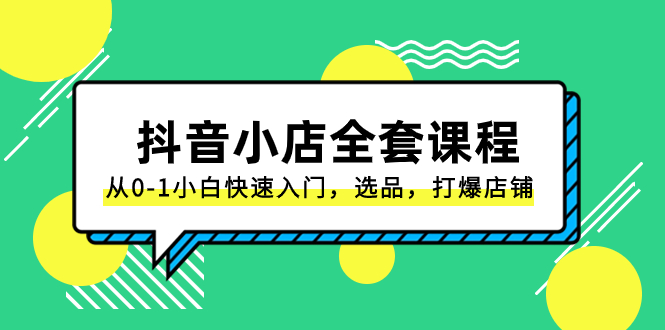 抖音小店-全套课程，从0-1小白快速入门，选品，打爆店铺-云网创资源站