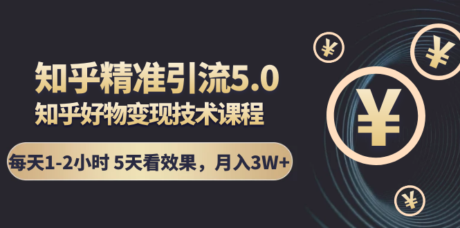 知乎精准引流5.0+知乎好物变现技术课程：每天1-2小时5天看效果，月入3W+-云网创资源站