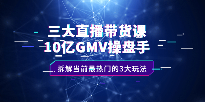 三大直播带货课：10亿GMV操盘手，拆解当前最热门的3大玩法-云网创资源站