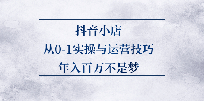 抖音小店从0-1实操与运营技巧，年入百万不是梦-云网创资源站