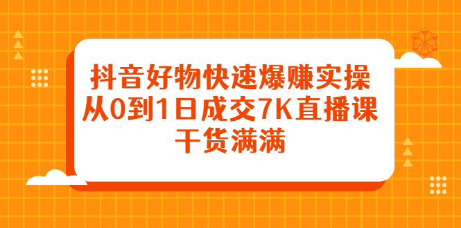 抖音好物快速爆赚实操，从0到1日成交7K直播课，干货满满-云网创资源站