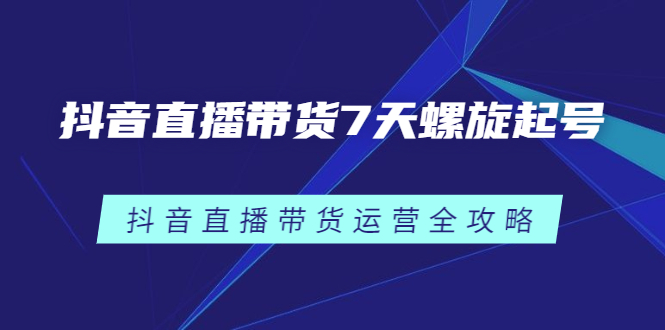 抖音直播带货7天螺旋起号，抖音直播带货运营全攻略-云网创资源站