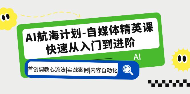 AI航海计划-自媒体精英课 入门到进阶 首创调教心流法|实战案例|内容自动化-云网创资源站