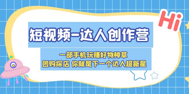 短视频-达人创作营 一部手机玩赚好物种草 团购探店 你就是下一个达人超新星-云网创资源站